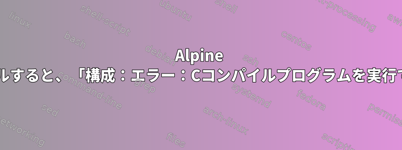 Alpine Linuxでgccをコンパイルすると、「構成：エラー：Cコンパイルプログラムを実行できません」が発生する