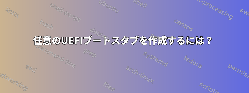 任意のUEFIブートスタブを作成するには？