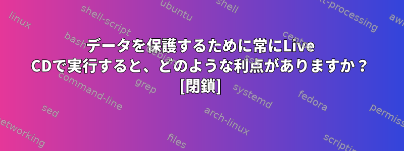 データを保護するために常にLive CDで実行すると、どのような利点がありますか？ [閉鎖]