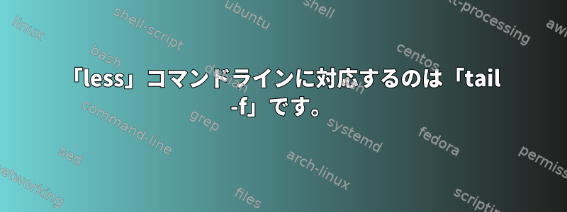 「less」コマンドラインに対応するのは「tail -f」です。