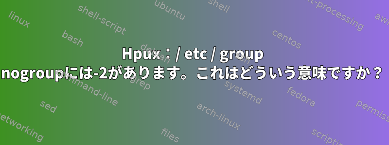 Hpux：/ etc / group nogroupには-2があります。これはどういう意味ですか？