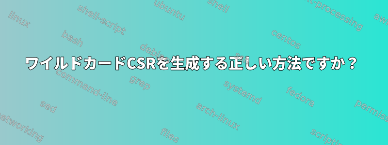 ワイルドカードCSRを生成する正しい方法ですか？