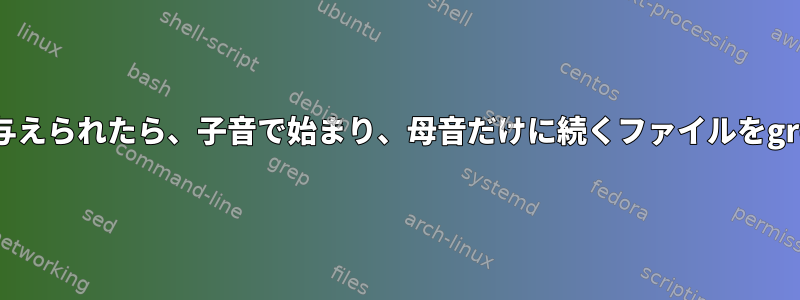 コマンドが与えられたら、子音で始まり、母音だけに続くファイルをgrepします。