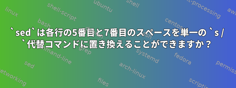 `sed`は各行の5番目と7番目のスペースを単一の `s / `代替コマンドに置き換えることができますか？