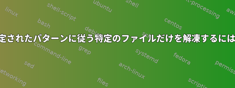 指定されたパターンに従う特定のファイルだけを解凍するには？