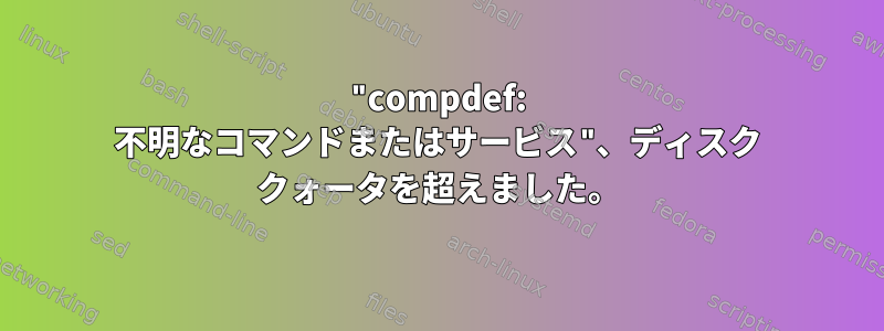 "compdef: 不明なコマンドまたはサービス"、ディスク クォータを超えました。