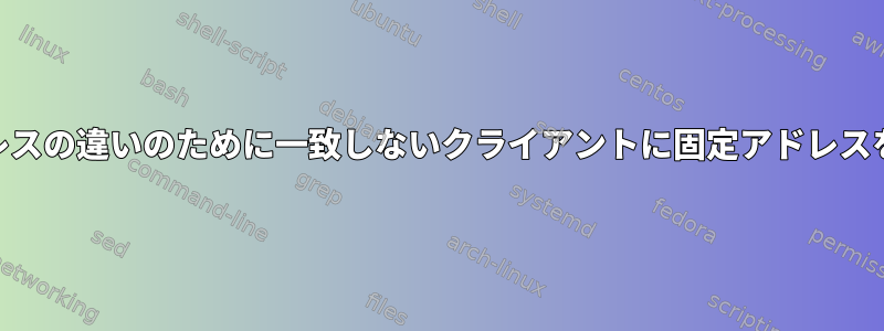 dhcpdは、アドレスの違いのために一致しないクライアントに固定アドレスを提供しますか？