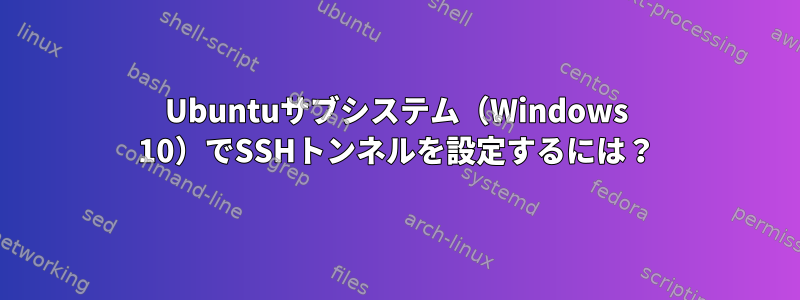 Ubuntuサブシステム（Windows 10）でSSHトンネルを設定するには？