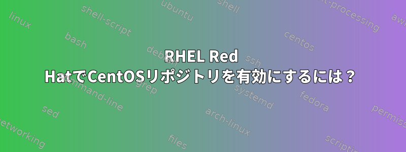 RHEL Red HatでCentOSリポジトリを有効にするには？