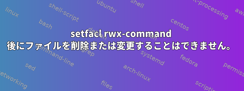 setfacl rwx-command 後にファイルを削除または変更することはできません。