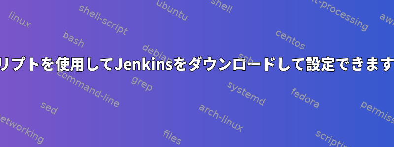 スクリプトを使用してJenkinsをダウンロードして設定できますか？