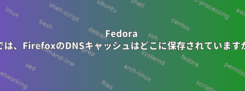 Fedora 31では、FirefoxのDNSキャッシュはどこに保存されていますか？