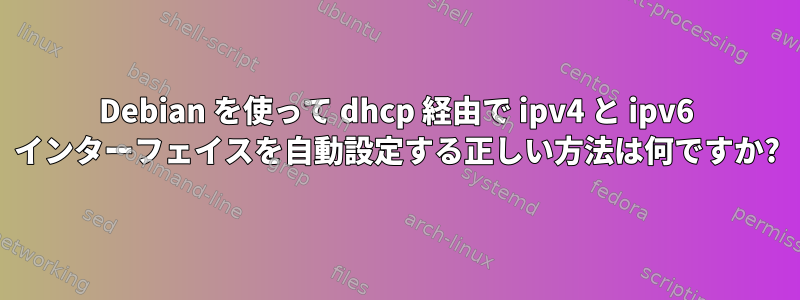 Debian を使って dhcp 経由で ipv4 と ipv6 インターフェイスを自動設定する正しい方法は何ですか?