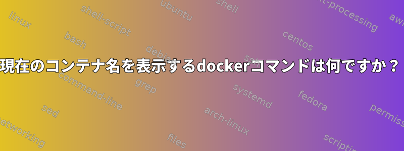 現在のコンテナ名を表示するdockerコマンドは何ですか？