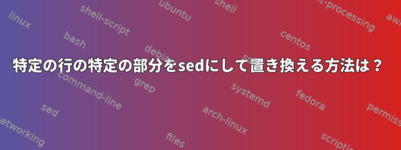 特定の行の特定の部分をsedにして置き換える方法は？