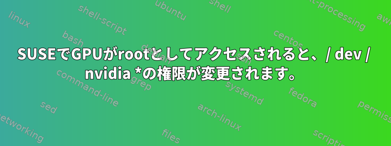 SUSEでGPUがrootとしてアクセスされると、/ dev / nvidia *の権限が変更されます。