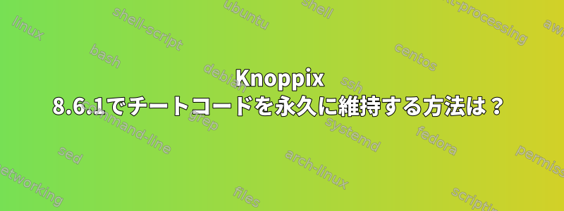 Knoppix 8.6.1でチートコードを永久に維持する方法は？