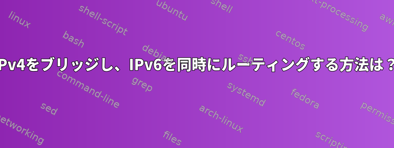 IPv4をブリッジし、IPv6を同時にルーティングする方法は？