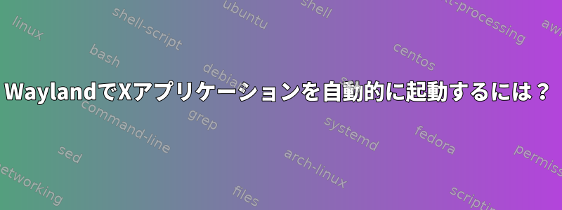 WaylandでXアプリケーションを自動的に起動するには？