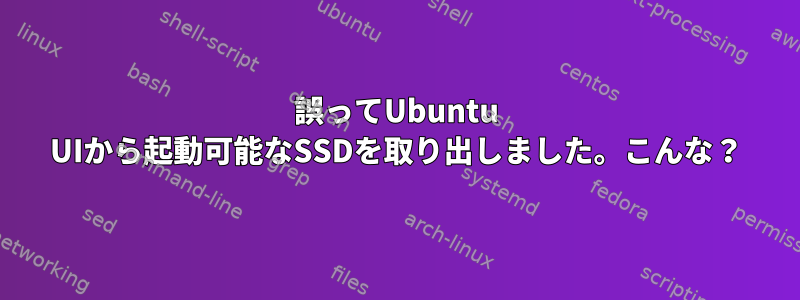 誤ってUbuntu UIから起動可能なSSDを取り出しました。こんな？