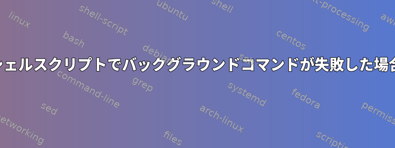 シェルスクリプトでバックグラウンドコマンドが失敗した場合