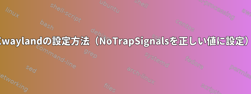 Xwaylandの設定方法（NoTrapSignalsを正しい値に設定）