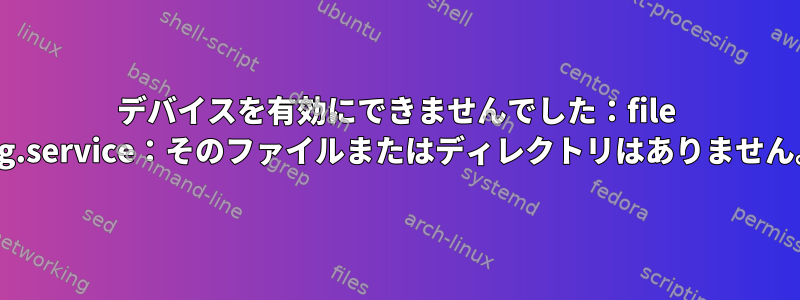 デバイスを有効にできませんでした：file log.service：そのファイルまたはディレクトリはありません。