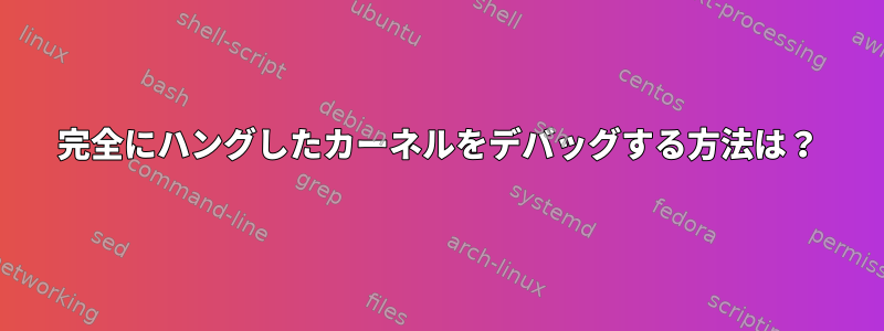 完全にハングしたカーネルをデバッグする方法は？