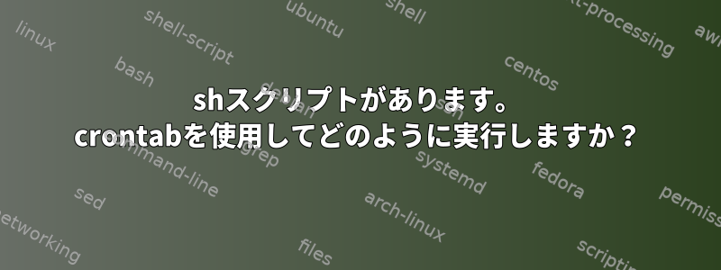 shスクリプトがあります。 crontabを使用してどのように実行しますか？