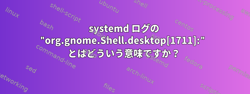 systemd ログの "org.gnome.Shell.desktop[1711]:" とはどういう意味ですか？