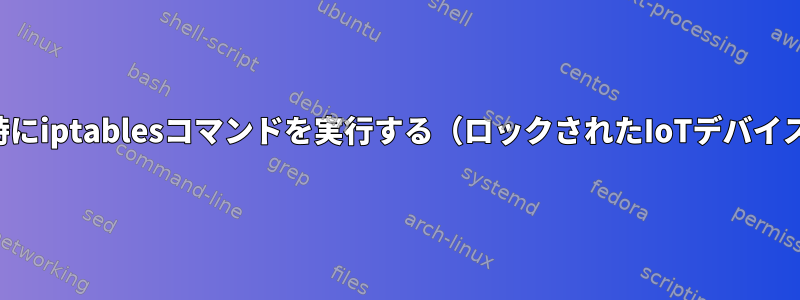 起動時にiptablesコマンドを実行する（ロックされたIoTデバイスで）