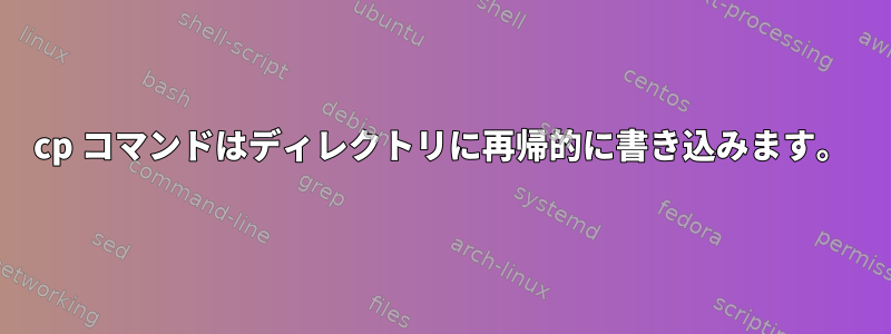 cp コマンドはディレクトリに再帰的に書き込みます。