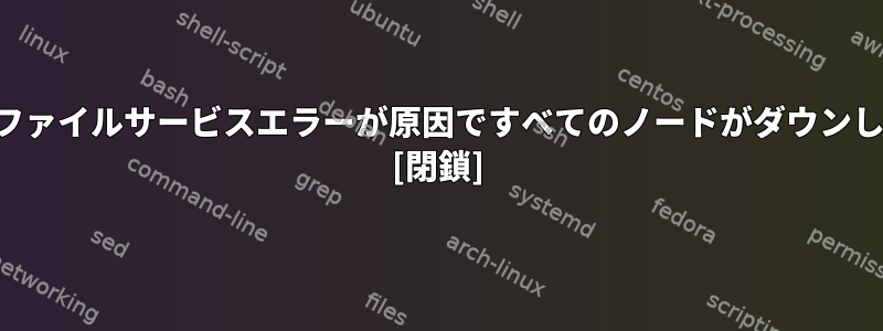 クラスタファイルサービスエラーが原因ですべてのノードがダウンしますか？ [閉鎖]