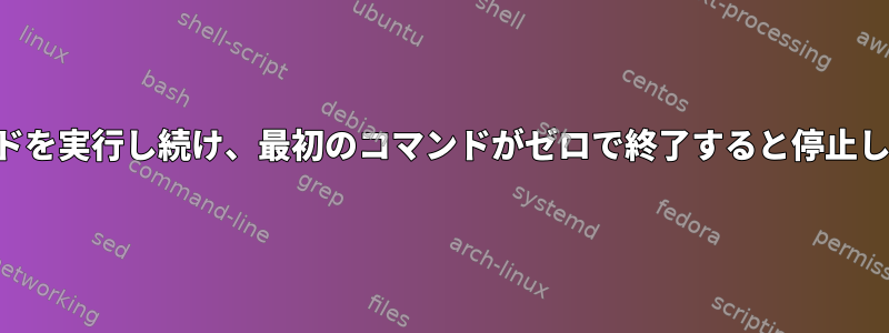 コマンドを実行し続け、最初のコマンドがゼロで終了すると停止します。