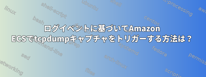 ログイベントに基づいてAmazon ECSでtcpdumpキャプチャをトリガーする方法は？