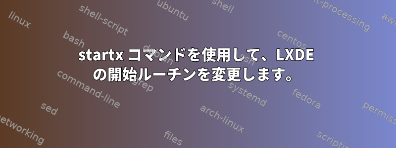 startx コマンドを使用して、LXDE の開始ルーチンを変更します。