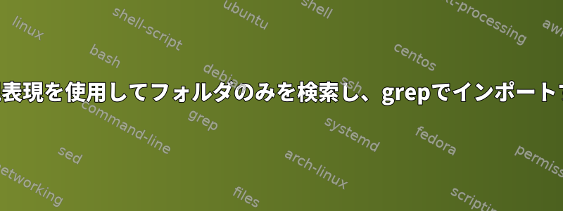 正規表現を使用してフォルダのみを検索し、grepでインポートする