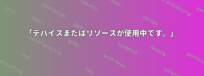 「デバイスまたはリソースが使用中です。」