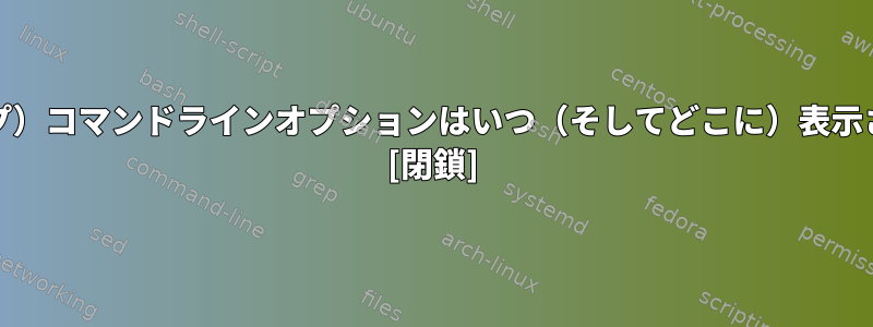 `-h`（ヘルプ）コマンドラインオプションはいつ（そしてどこに）表示されますか？ [閉鎖]