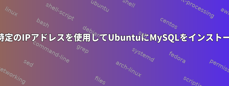 特定のポートの特定のIPアドレスを使用してUbuntuにMySQLをインストールする方法は？