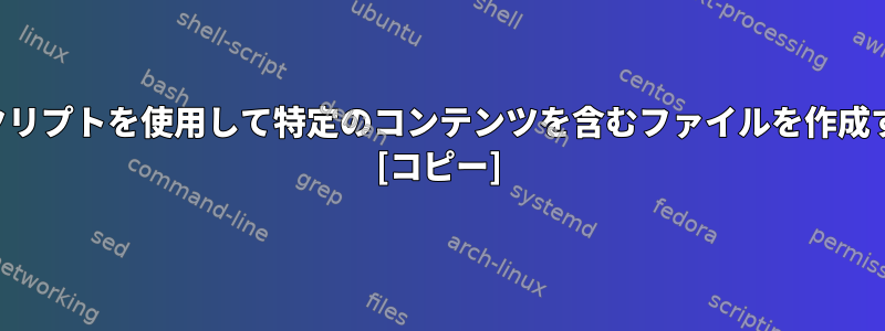 シェルスクリプトを使用して特定のコンテンツを含むファイルを作成するには？ [コピー]