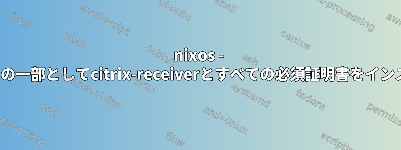 nixos - "nixos-rebuild"の一部としてcitrix-receiverとすべての必須証明書をインストールします。