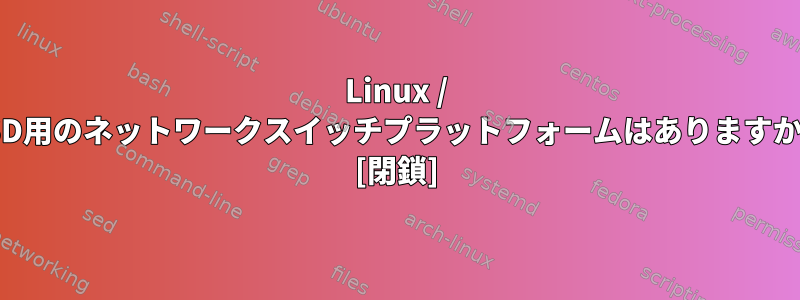 Linux / BSD用のネットワークスイッチプラットフォームはありますか？ [閉鎖]