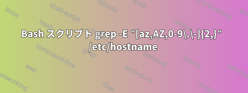 Bash スクリプト grep -E "[az,AZ,0-9\.\-]{2,}" /etc/hostname