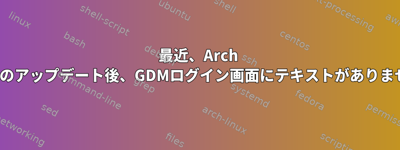 最近、Arch Linuxのアップデート後、GDMログイン画面にテキストがありません。