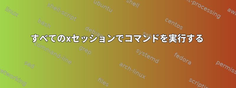 すべてのxセッションでコマンドを実行する