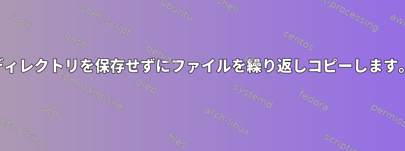 ディレクトリを保存せずにファイルを繰り返しコピーします。