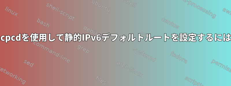 dhcpcdを使用して静的IPv6デフォルトルートを設定するには？