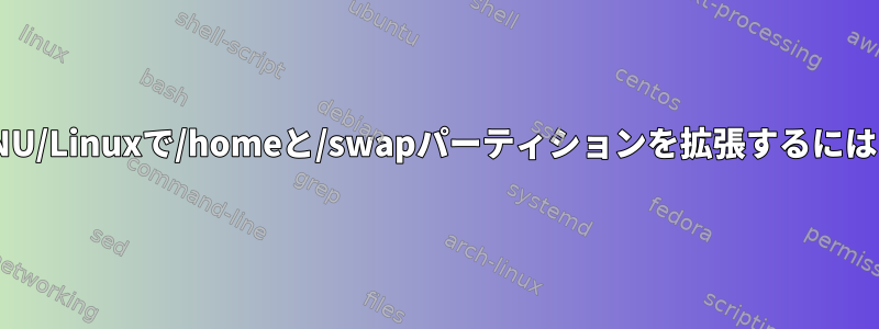 GNU/Linuxで/homeと/swapパーティションを拡張するには？