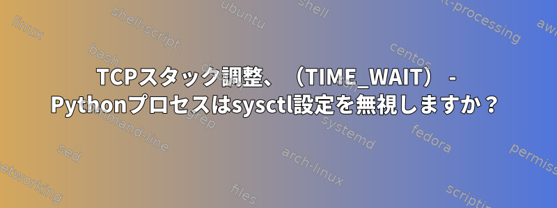 TCPスタック調整、（TIME_WAIT） - Pythonプロセスはsysctl設定を無視しますか？